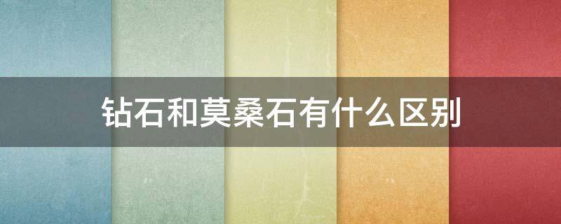 钻石和莫桑石有什么区别 莫桑石和钻石有啥区别