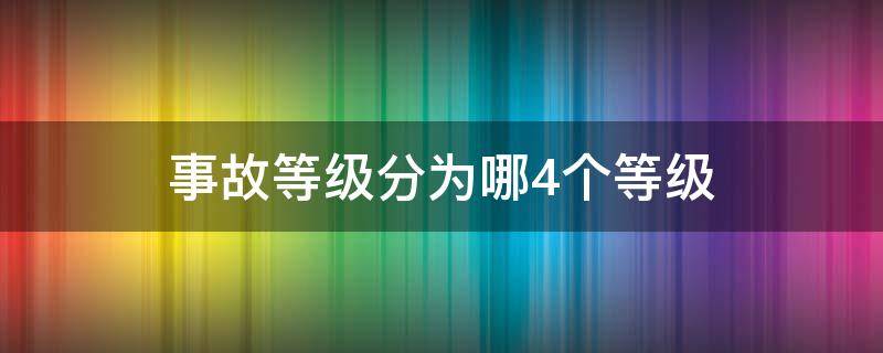 事故等级分为哪4个等级（事故等级分为哪4个等级伤亡人数）