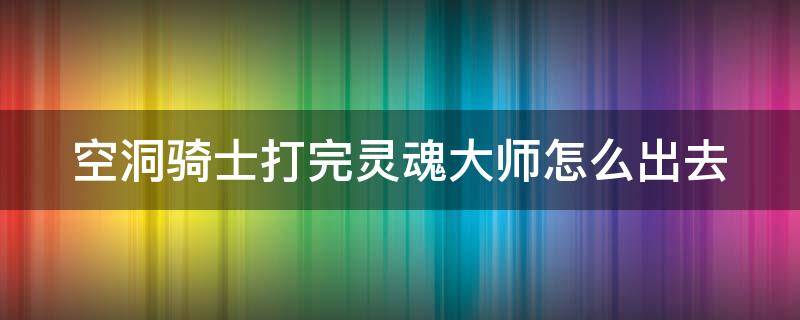 空洞骑士打完灵魂大师怎么出去 空洞骑士打完灵魂大师怎么出去视频