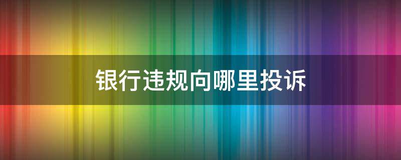 银行违规向哪里投诉（如何投诉银行违规行为）