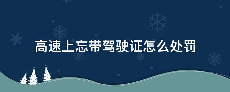 高速上忘带驾驶证怎么处罚（高速路上忘记带驾驶证）