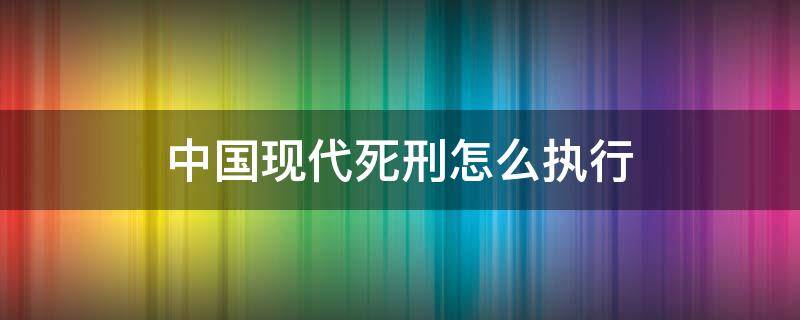 中国现代死刑怎么执行 现代中国执行死刑的方式