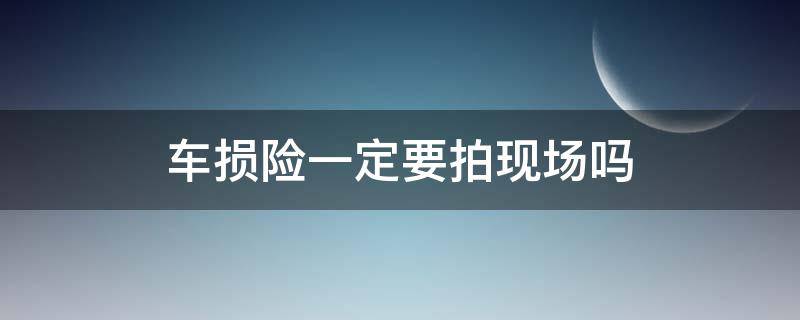 车损险一定要拍现场吗 车损出险需要有现场吗