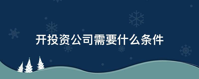 开投资公司需要什么条件 注册投资公司需要什么条件?