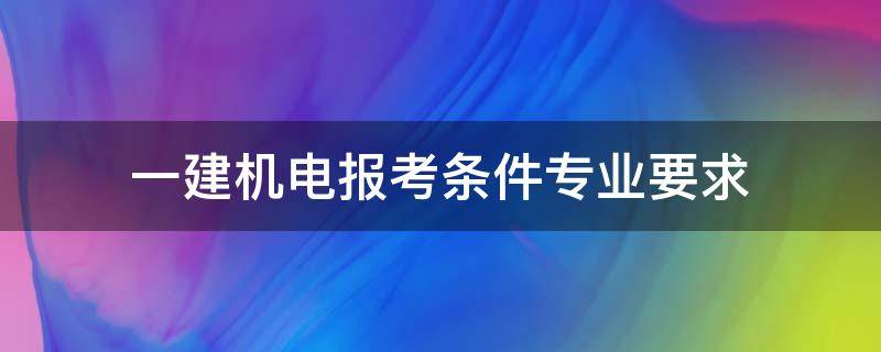 一建机电报考条件专业要求 一建机电报考条件及专业要求