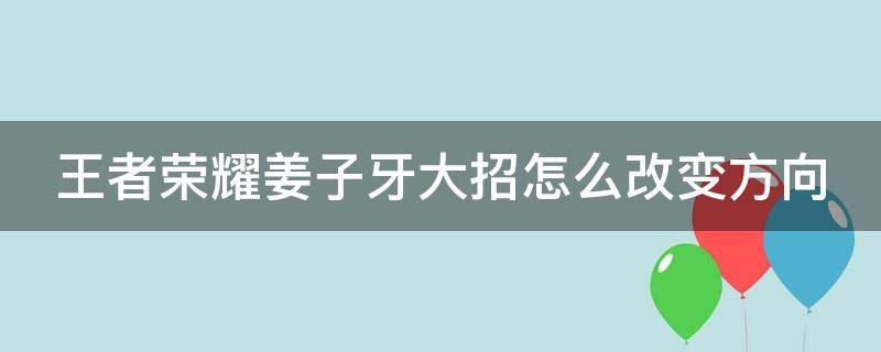 王者荣耀姜子牙大招怎么改变方向（王者荣耀姜子牙大招怎么改变方向了）