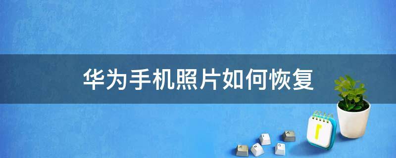 华为手机照片如何恢复（华为手机照片如何恢复正常颜色）