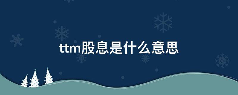 ttm股息是什么意思（ttm股息和股息有什么区别吗）