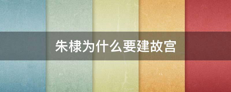 朱棣为什么要建故宫 故宫是朱棣建造的吗