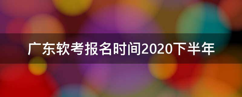 广东软考报名时间2020下半年 广州软考报名时间2020下半年 报名时间