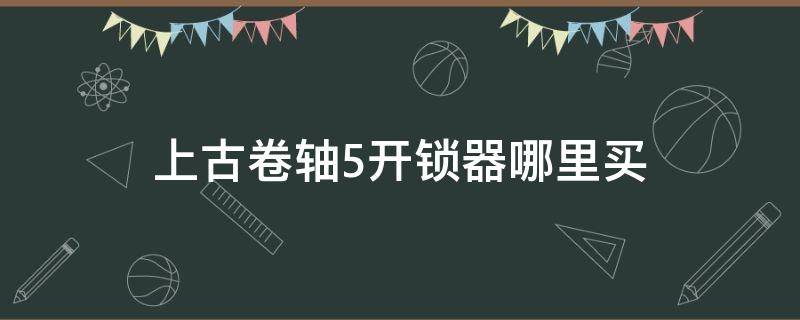 上古卷轴5开锁器哪里买（上古卷轴5锁在哪买）