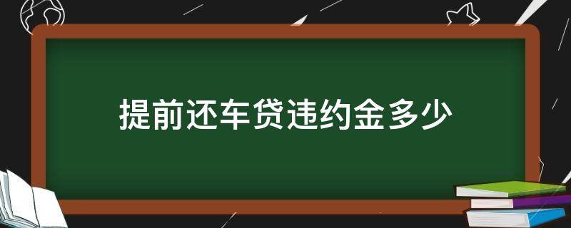 提前还车贷违约金多少（车贷提前还的违约金是多少）