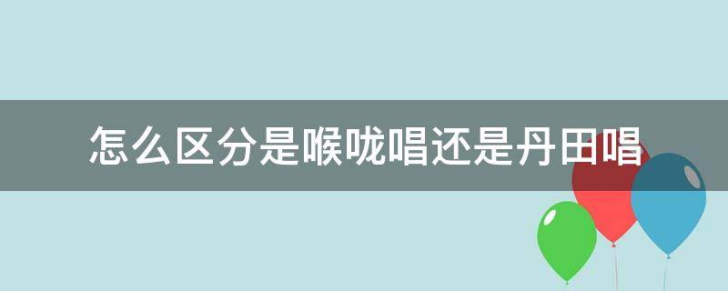 怎么区分是喉咙唱还是丹田唱（怎么分辨用嗓子唱还是丹田）