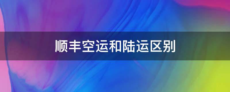 顺丰空运和陆运区别 顺丰空运和陆运有什么区别