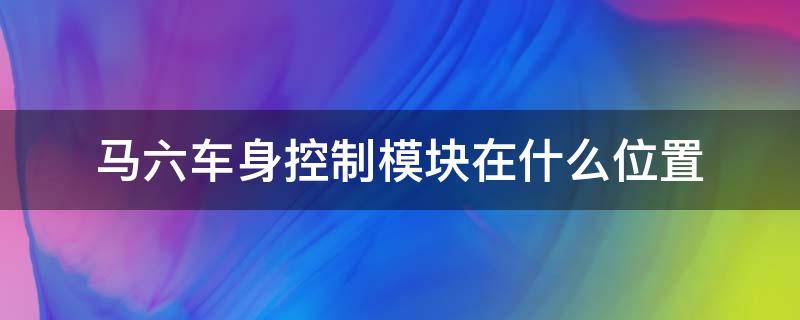 马六车身控制模块在什么位置（马六中控模块在什么位置）