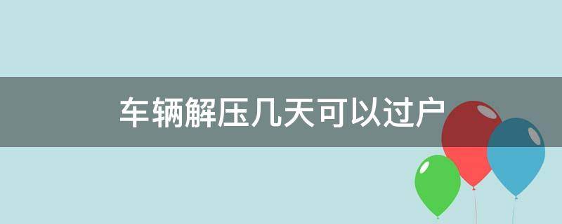 车辆解压几天可以过户（车子解压几天能过户）