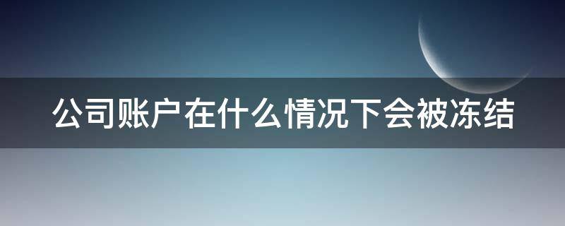 公司账户在什么情况下会被冻结（公司账户在什么情况下会被冻结银行卡）