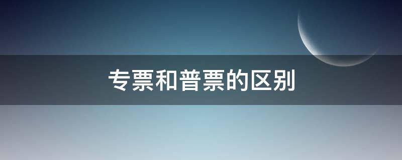 专票和普票的区别 专票和普票对于公司来讲的区别