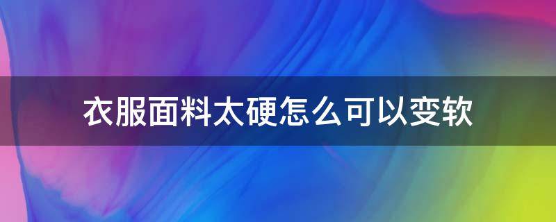 衣服面料太硬怎么可以变软 面料太软有什么方法变硬一点