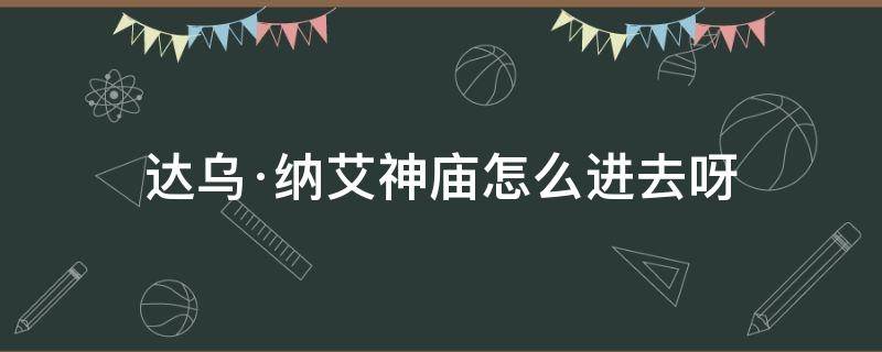 达乌·纳艾神庙怎么进去呀（达乌·纳艾神庙怎么过）