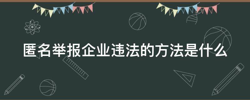 匿名举报企业违法的方法是什么 匿名举报企业怎么弄