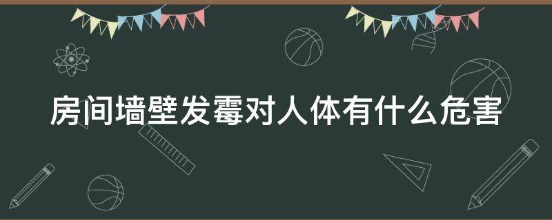 房间墙壁发霉对人体有什么危害（房间墙壁发霉对人体有害吗）