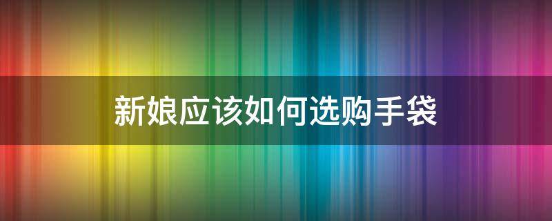 新娘应该如何选购手袋（新娘手提包是哪方买的）