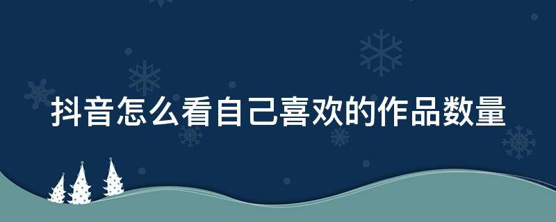 抖音怎么看自己喜欢的作品数量 抖音怎么看自己喜欢的作品数量统计