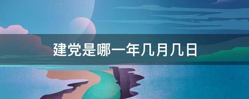 建党是哪一年几月几日（建党节是几月几日）