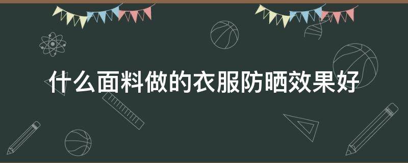 什么面料做的衣服防晒效果好 适合做防晒衣的面料