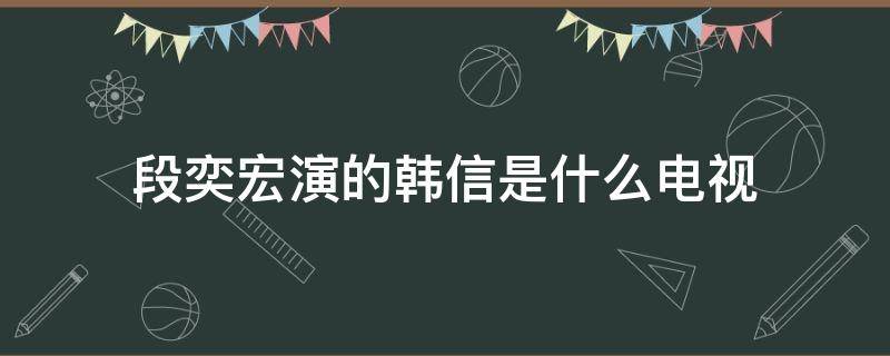 段奕宏演的韩信是什么电视（段奕宏出演的韩信是什么电视剧）