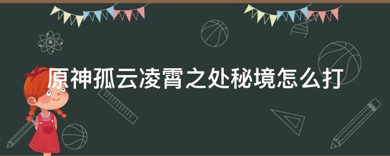 原神孤云凌霄之处秘境怎么打 原神孤云凌霄之处挑战的怪怎么打