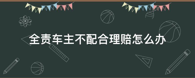 全责车主不配合理赔怎么办（全责车主不配合理赔如何走诉讼程序）