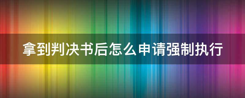 拿到判决书后怎么申请强制执行 拿到判决书怎么申请强制执行流程