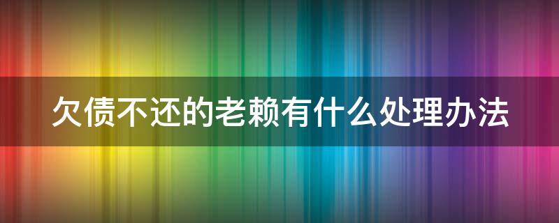 欠债不还的老赖有什么处理办法（欠债不还的老赖有什么处理办法吗）