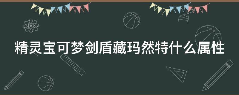 精灵宝可梦剑盾藏玛然特什么属性（精灵宝可梦剑盾藏玛然特什么属性最好）