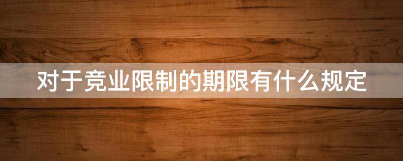 对于竞业限制的期限有什么规定 对于竞业限制的期限有什么规定吗