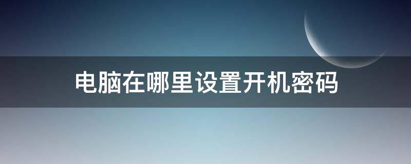 电脑在哪里设置开机密码（华为电脑在哪里设置开机密码）