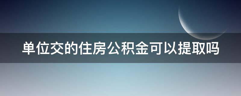 单位交的住房公积金可以提取吗（单位交的公积金能取吗）