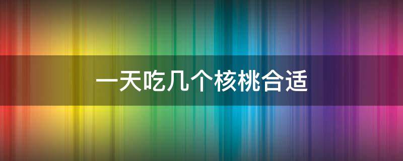 一天吃几个核桃合适（怀孕一天吃几个核桃合适）