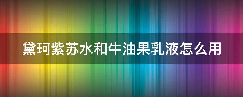 黛珂紫苏水和牛油果乳液怎么用（黛珂紫苏水和牛油果乳液怎么用精华、肌底液）