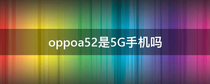 oppoa52是5G手机吗（oppoa52是不是5G手机）