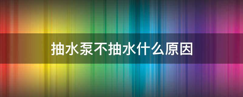 抽水泵不抽水什么原因（抽水泵抽不上水是怎么回事）