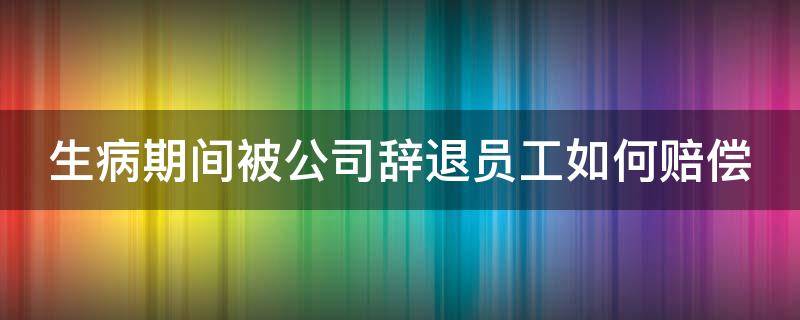 生病期间被公司辞退员工如何赔偿（生病了公司辞退怎么办）