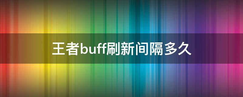 王者buff刷新间隔多久（王者buff刷新间隔多久2022）