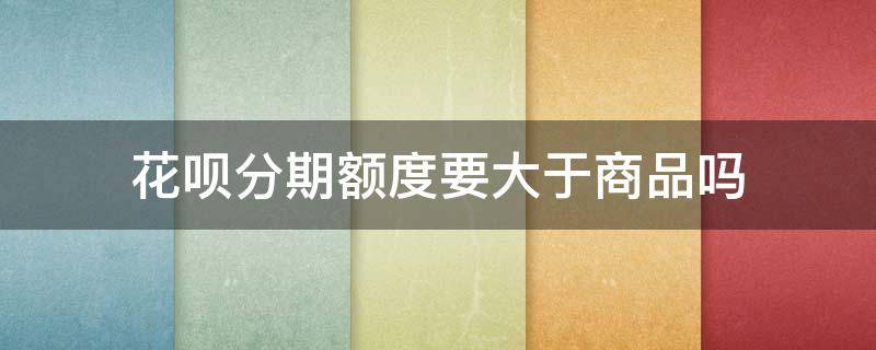 花呗分期额度要大于商品吗 花呗分期需要额度大于商品吗