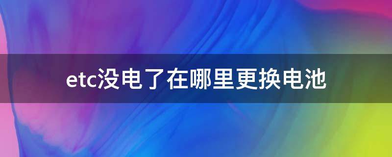 etc没电了在哪里更换电池 etc需要更换电池吗