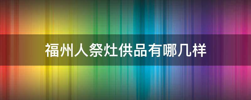 福州人祭灶供品有哪几样 福州祭灶供什么东西