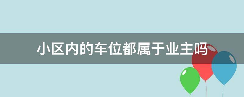 小区内的车位都属于业主吗（小区地上车位属于业主还是物业的）