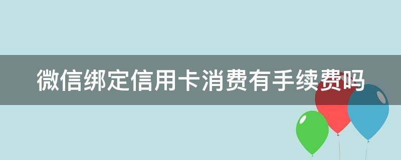 微信绑定信用卡消费有手续费吗 用微信绑定信用卡消费要手续费吗